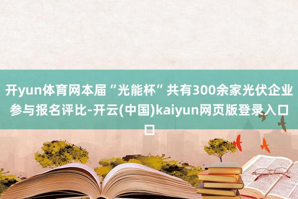 开yun体育网本届“光能杯”共有300余家光伏企业参与报名评比-开云(中国)kaiyun网页版登录入口