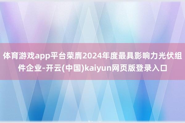 体育游戏app平台荣膺2024年度最具影响力光伏组件企业-开云(中国)kaiyun网页版登录入口