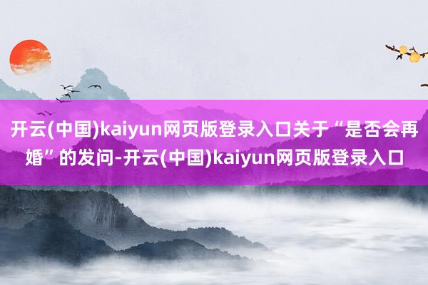 开云(中国)kaiyun网页版登录入口关于“是否会再婚”的发问-开云(中国)kaiyun网页版登录入口