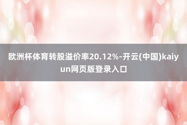 欧洲杯体育转股溢价率20.12%-开云(中国)kaiyun网页版登录入口