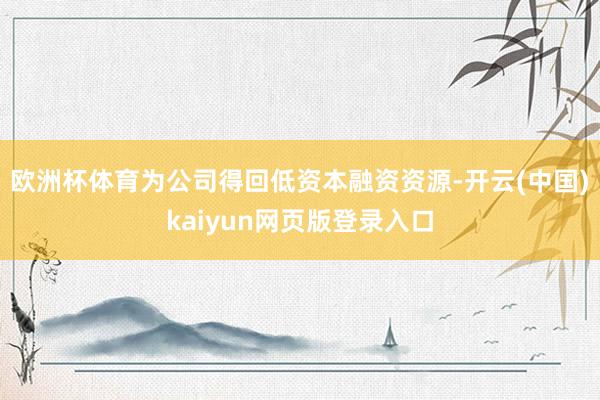 欧洲杯体育为公司得回低资本融资资源-开云(中国)kaiyun网页版登录入口
