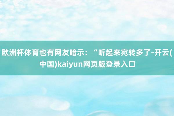 欧洲杯体育也有网友暗示：“听起来宛转多了-开云(中国)kaiyun网页版登录入口