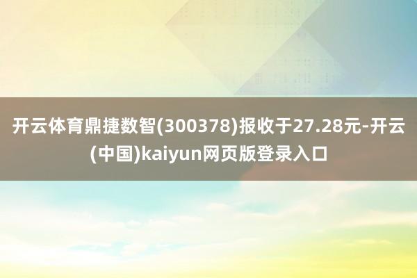 开云体育鼎捷数智(300378)报收于27.28元-开云(中国)kaiyun网页版登录入口