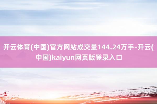 开云体育(中国)官方网站成交量144.24万手-开云(中国)kaiyun网页版登录入口