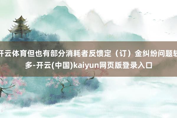 开云体育但也有部分消耗者反馈定(订)金纠纷问题较多-开云(中国)kaiyun网页版登录入口