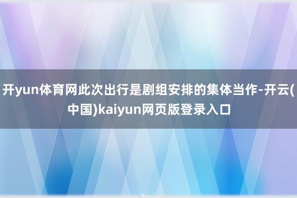开yun体育网此次出行是剧组安排的集体当作-开云(中国)kaiyun网页版登录入口