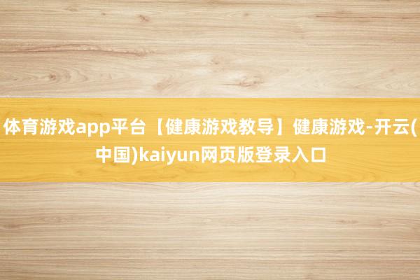 体育游戏app平台【健康游戏教导】健康游戏-开云(中国)kaiyun网页版登录入口