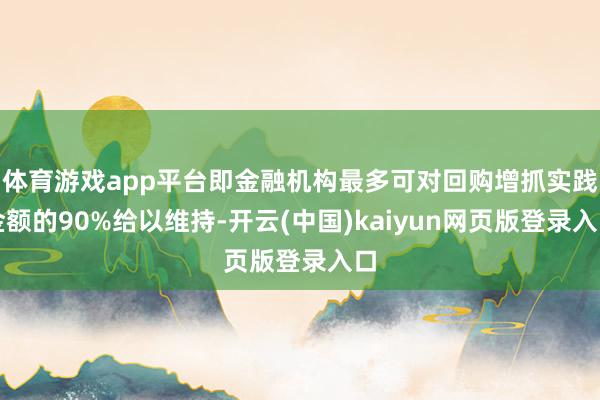 体育游戏app平台即金融机构最多可对回购增抓实践金额的90%给以维持-开云(中国)kaiyun网页版登录入口