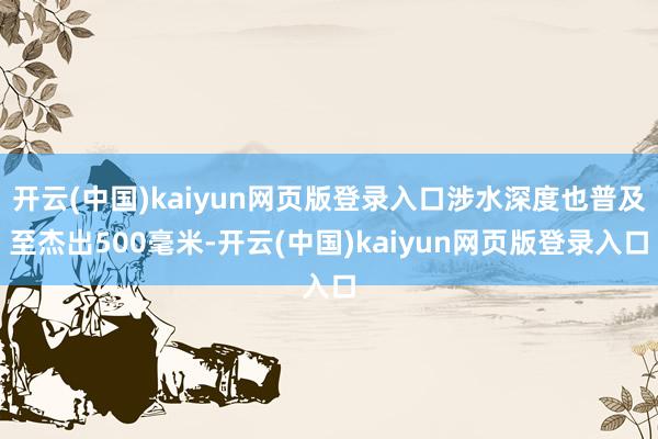 开云(中国)kaiyun网页版登录入口涉水深度也普及至杰出500毫米-开云(中国)kaiyun网页版登录入口