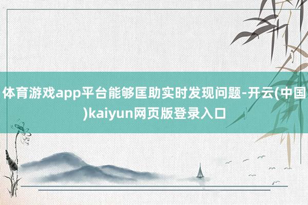 体育游戏app平台能够匡助实时发现问题-开云(中国)kaiyun网页版登录入口