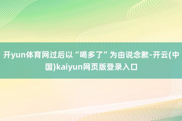 开yun体育网过后以“喝多了”为由说念歉-开云(中国)kaiyun网页版登录入口