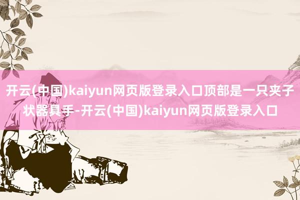 开云(中国)kaiyun网页版登录入口顶部是一只夹子状器具手-开云(中国)kaiyun网页版登录入口