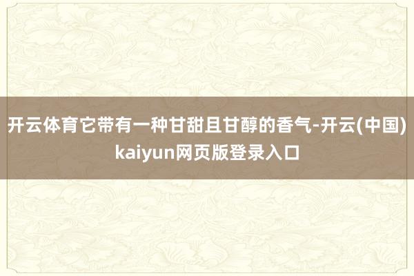 开云体育它带有一种甘甜且甘醇的香气-开云(中国)kaiyun网页版登录入口