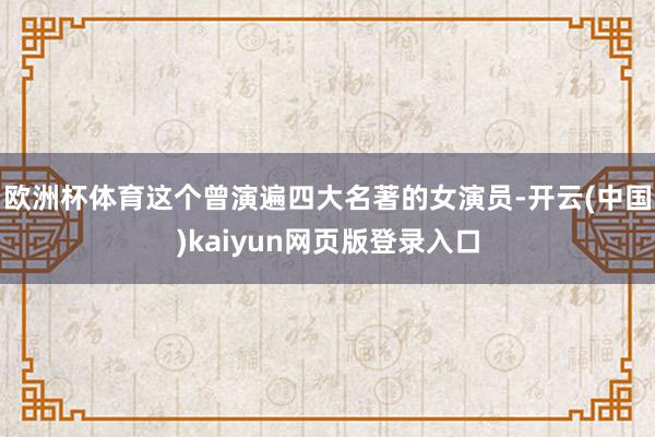 欧洲杯体育这个曾演遍四大名著的女演员-开云(中国)kaiyun网页版登录入口