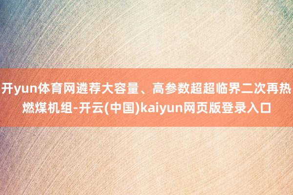 开yun体育网遴荐大容量、高参数超超临界二次再热燃煤机组-开云(中国)kaiyun网页版登录入口