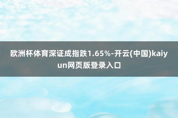 欧洲杯体育深证成指跌1.65%-开云(中国)kaiyun网页版登录入口