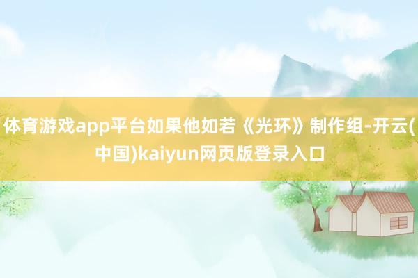体育游戏app平台如果他如若《光环》制作组-开云(中国)kaiyun网页版登录入口