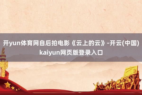 开yun体育网自后拍电影《云上的云》-开云(中国)kaiyun网页版登录入口