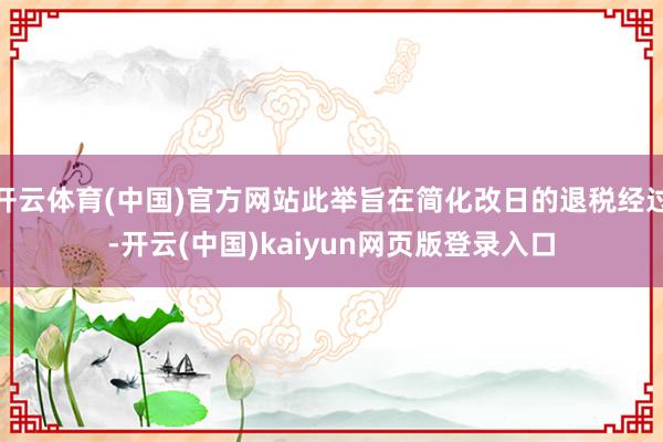 开云体育(中国)官方网站此举旨在简化改日的退税经过-开云(中国)kaiyun网页版登录入口