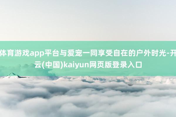 体育游戏app平台与爱宠一同享受自在的户外时光-开云(中国)kaiyun网页版登录入口