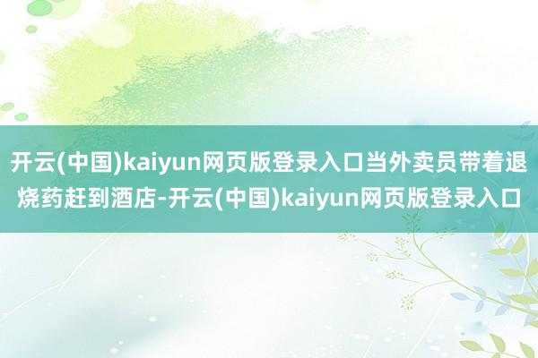 开云(中国)kaiyun网页版登录入口当外卖员带着退烧药赶到酒店-开云(中国)kaiyun网页版登录入口