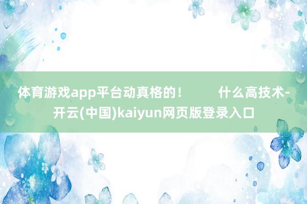 体育游戏app平台动真格的! 什么高技术-开云(中国)kaiyun网页版登录入口