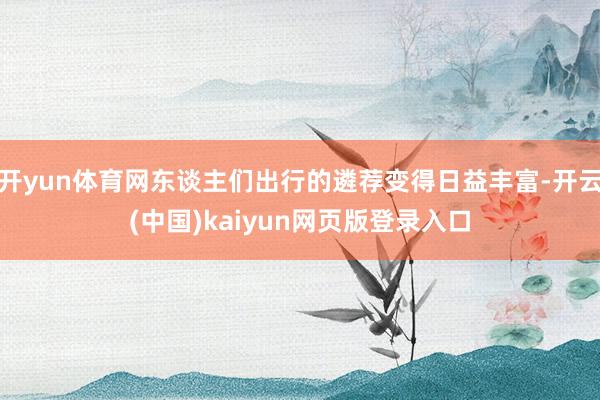 开yun体育网东谈主们出行的遴荐变得日益丰富-开云(中国)kaiyun网页版登录入口