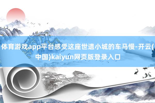 体育游戏app平台感受这座世遗小城的车马慢-开云(中国)kaiyun网页版登录入口
