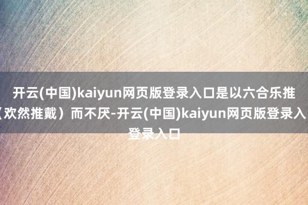 开云(中国)kaiyun网页版登录入口是以六合乐推(欢然推戴)而不厌-开云(中国)kaiyun网页版登录入口