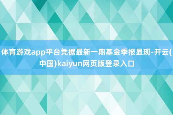 体育游戏app平台凭据最新一期基金季报显现-开云(中国)kaiyun网页版登录入口