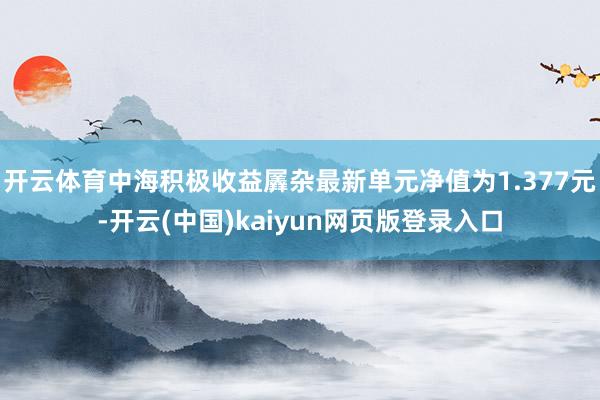 开云体育中海积极收益羼杂最新单元净值为1.377元-开云(中国)kaiyun网页版登录入口