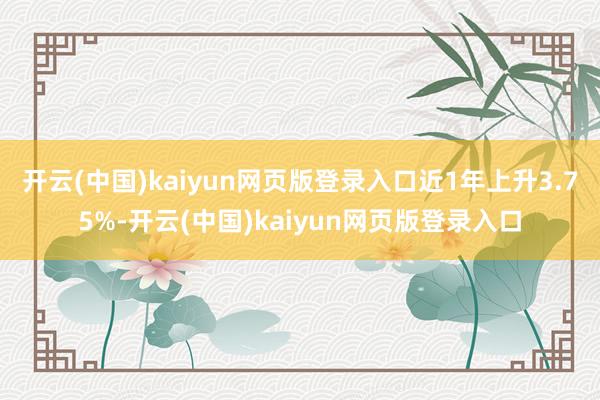 开云(中国)kaiyun网页版登录入口近1年上升3.75%-开云(中国)kaiyun网页版登录入口
