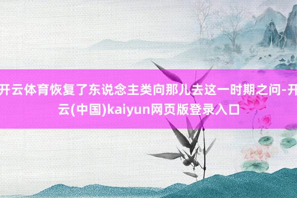 开云体育恢复了东说念主类向那儿去这一时期之问-开云(中国)kaiyun网页版登录入口