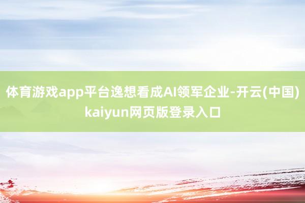体育游戏app平台逸想看成AI领军企业-开云(中国)kaiyun网页版登录入口