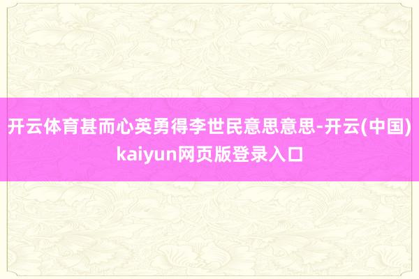 开云体育甚而心英勇得李世民意思意思-开云(中国)kaiyun网页版登录入口