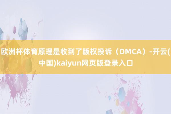 欧洲杯体育原理是收到了版权投诉(DMCA)-开云(中国)kaiyun网页版登录入口