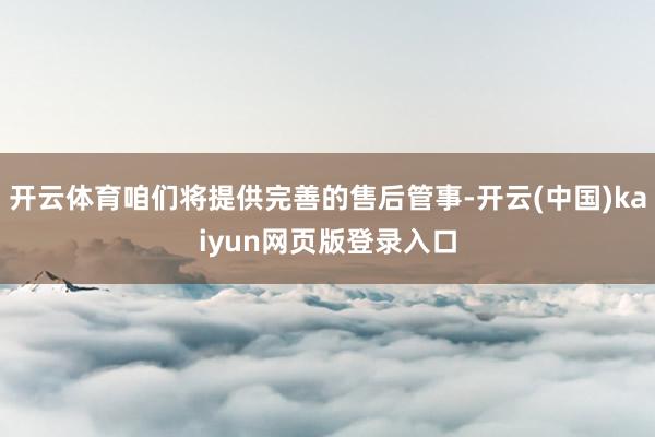 开云体育咱们将提供完善的售后管事-开云(中国)kaiyun网页版登录入口