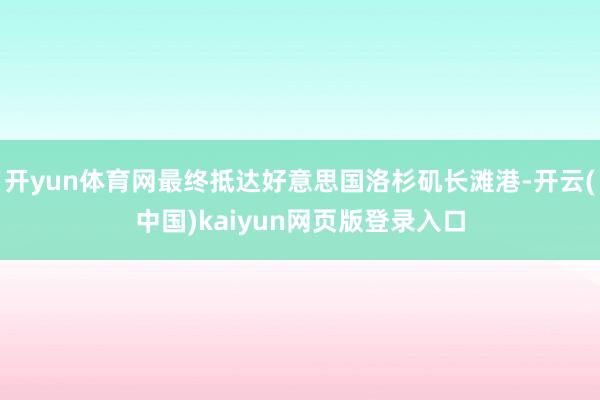 开yun体育网最终抵达好意思国洛杉矶长滩港-开云(中国)kaiyun网页版登录入口