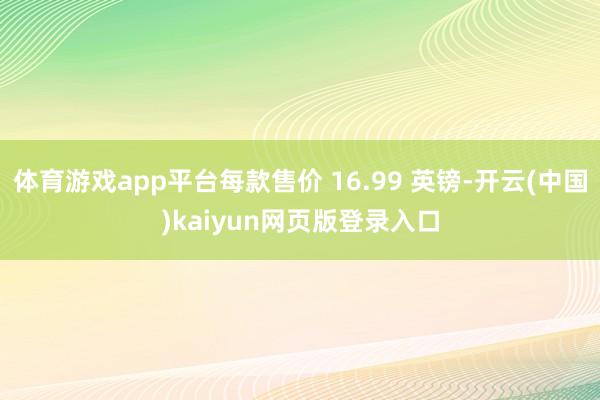 体育游戏app平台每款售价 16.99 英镑-开云(中国)kaiyun网页版登录入口