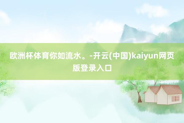 欧洲杯体育你如流水。-开云(中国)kaiyun网页版登录入口