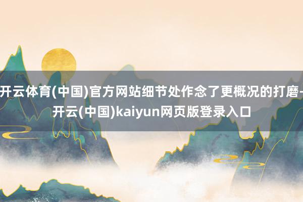 开云体育(中国)官方网站细节处作念了更概况的打磨-开云(中国)kaiyun网页版登录入口