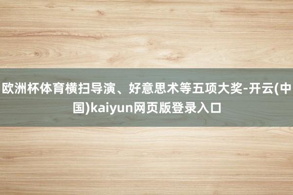 欧洲杯体育横扫导演、好意思术等五项大奖-开云(中国)kaiyun网页版登录入口