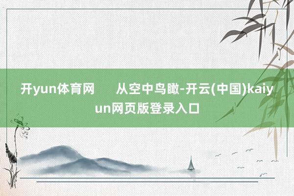 开yun体育网      从空中鸟瞰-开云(中国)kaiyun网页版登录入口