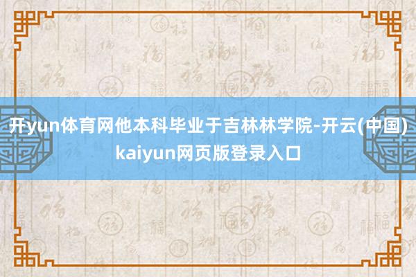 开yun体育网他本科毕业于吉林林学院-开云(中国)kaiyun网页版登录入口