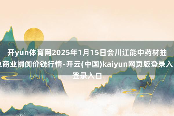 开yun体育网2025年1月15日会川江能中药材抽象商业阛阓价钱行情-开云(中国)kaiyun网页版登录入口