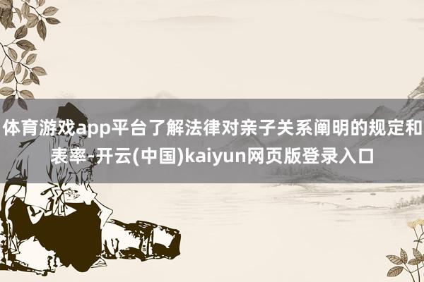 体育游戏app平台了解法律对亲子关系阐明的规定和表率-开云(中国)kaiyun网页版登录入口