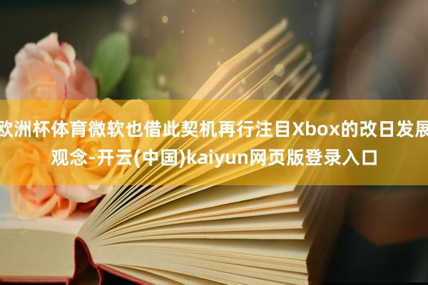 欧洲杯体育微软也借此契机再行注目Xbox的改日发展观念-开云(中国)kaiyun网页版登录入口