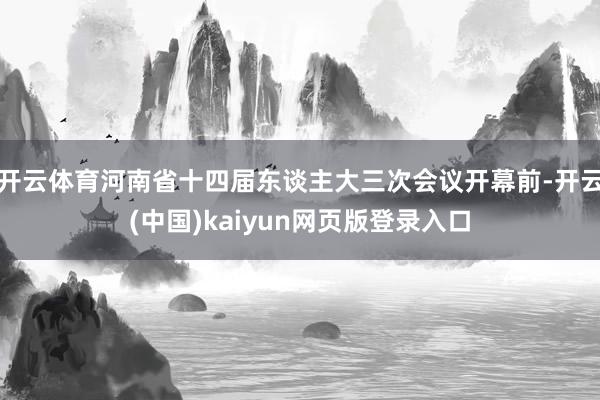 开云体育河南省十四届东谈主大三次会议开幕前-开云(中国)kaiyun网页版登录入口