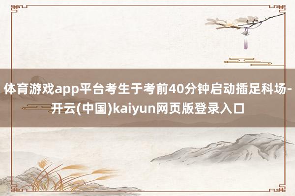体育游戏app平台考生于考前40分钟启动插足科场-开云(中国)kaiyun网页版登录入口
