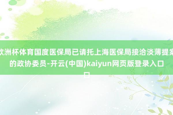 欧洲杯体育国度医保局已请托上海医保局接洽淡薄提案的政协委员-开云(中国)kaiyun网页版登录入口